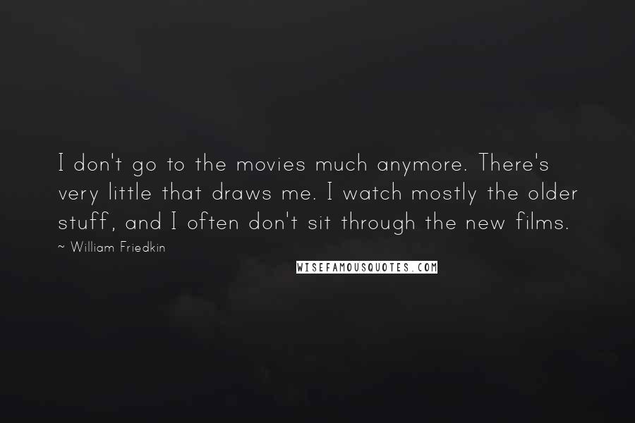 William Friedkin Quotes: I don't go to the movies much anymore. There's very little that draws me. I watch mostly the older stuff, and I often don't sit through the new films.