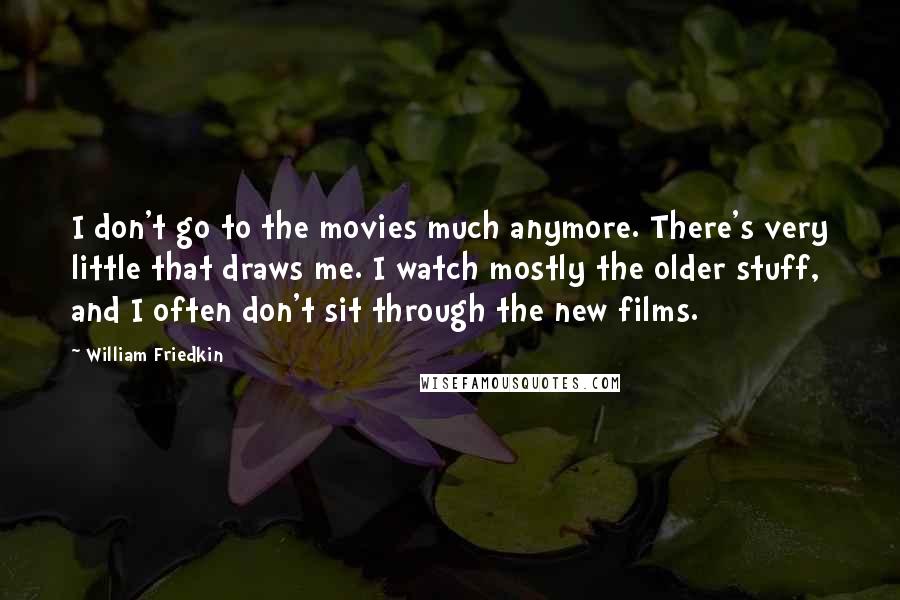 William Friedkin Quotes: I don't go to the movies much anymore. There's very little that draws me. I watch mostly the older stuff, and I often don't sit through the new films.