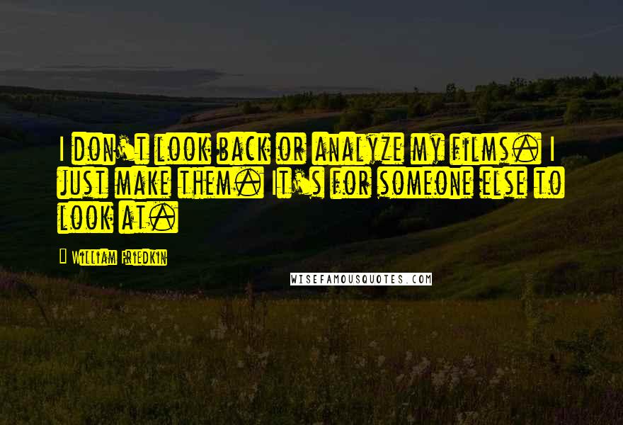 William Friedkin Quotes: I don't look back or analyze my films. I just make them. It's for someone else to look at.