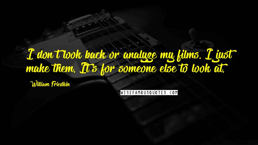 William Friedkin Quotes: I don't look back or analyze my films. I just make them. It's for someone else to look at.