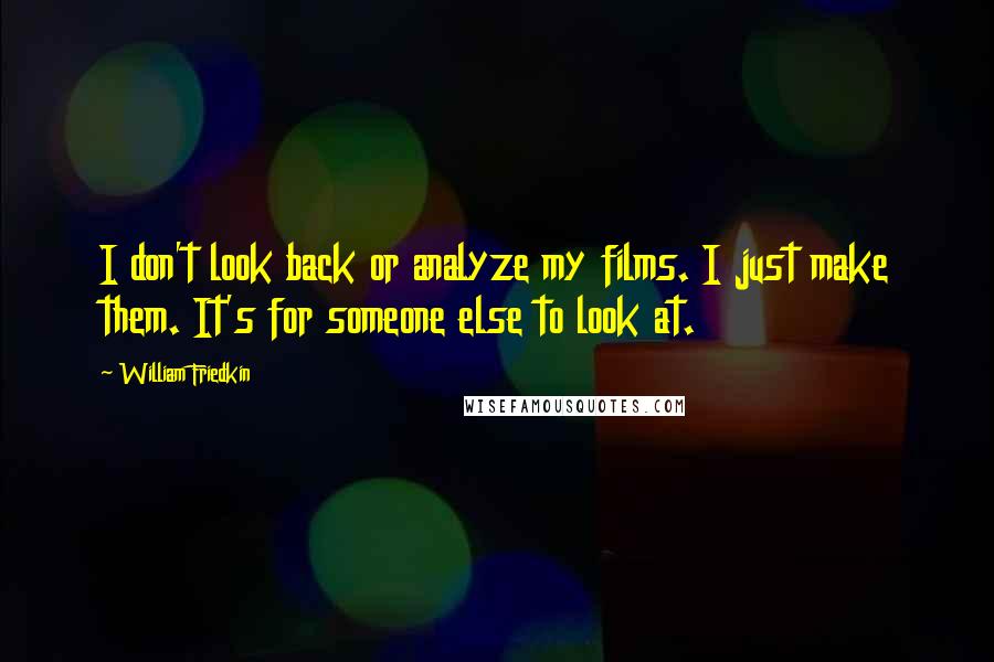 William Friedkin Quotes: I don't look back or analyze my films. I just make them. It's for someone else to look at.