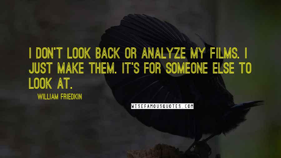 William Friedkin Quotes: I don't look back or analyze my films. I just make them. It's for someone else to look at.