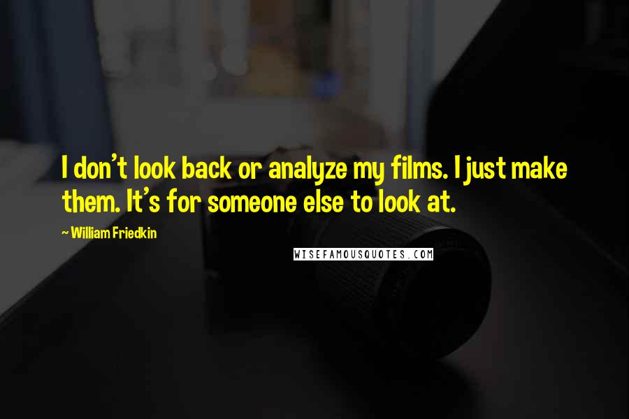 William Friedkin Quotes: I don't look back or analyze my films. I just make them. It's for someone else to look at.