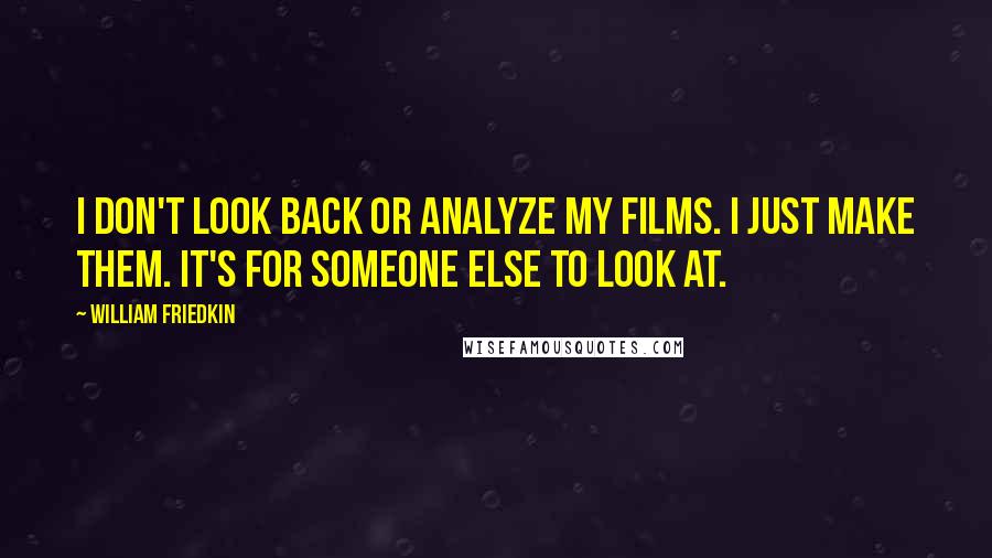 William Friedkin Quotes: I don't look back or analyze my films. I just make them. It's for someone else to look at.