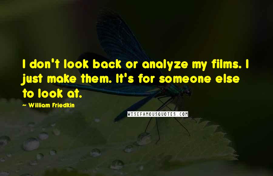 William Friedkin Quotes: I don't look back or analyze my films. I just make them. It's for someone else to look at.