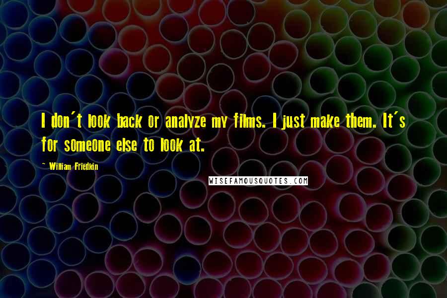 William Friedkin Quotes: I don't look back or analyze my films. I just make them. It's for someone else to look at.