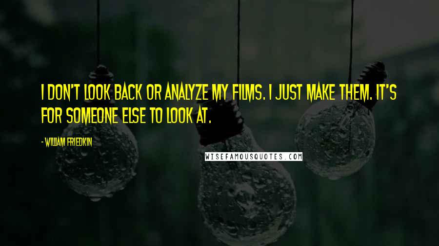William Friedkin Quotes: I don't look back or analyze my films. I just make them. It's for someone else to look at.