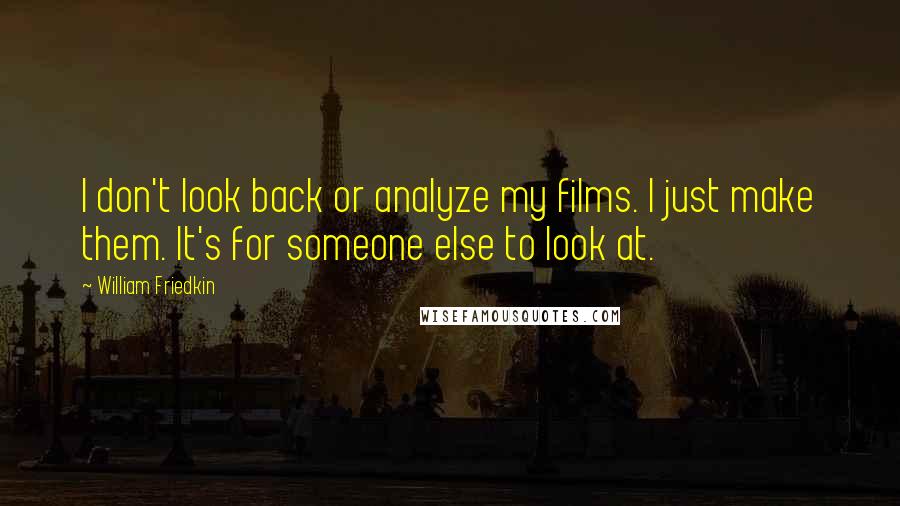 William Friedkin Quotes: I don't look back or analyze my films. I just make them. It's for someone else to look at.