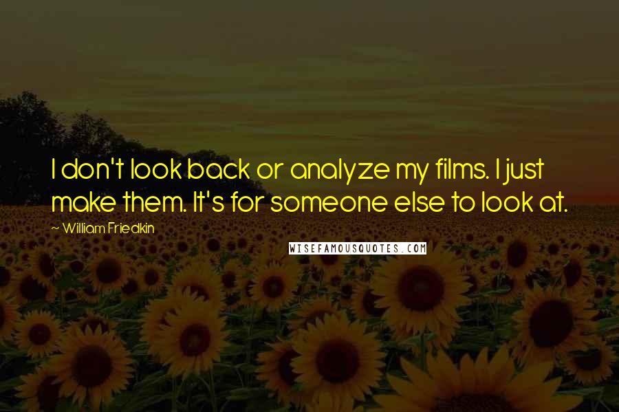 William Friedkin Quotes: I don't look back or analyze my films. I just make them. It's for someone else to look at.