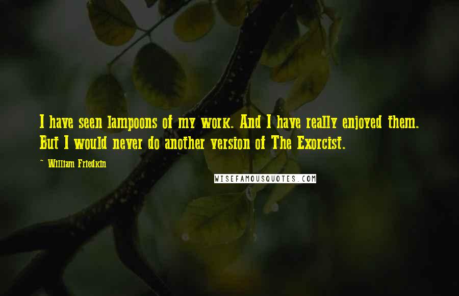 William Friedkin Quotes: I have seen lampoons of my work. And I have really enjoyed them. But I would never do another version of The Exorcist.