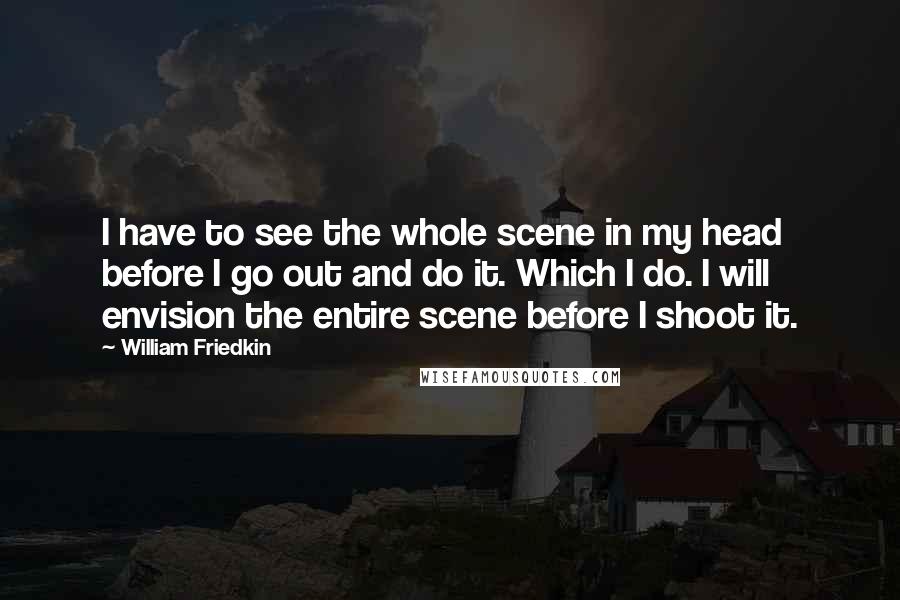 William Friedkin Quotes: I have to see the whole scene in my head before I go out and do it. Which I do. I will envision the entire scene before I shoot it.