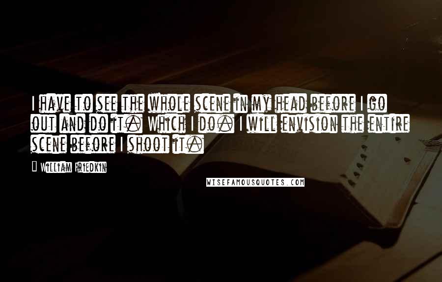 William Friedkin Quotes: I have to see the whole scene in my head before I go out and do it. Which I do. I will envision the entire scene before I shoot it.