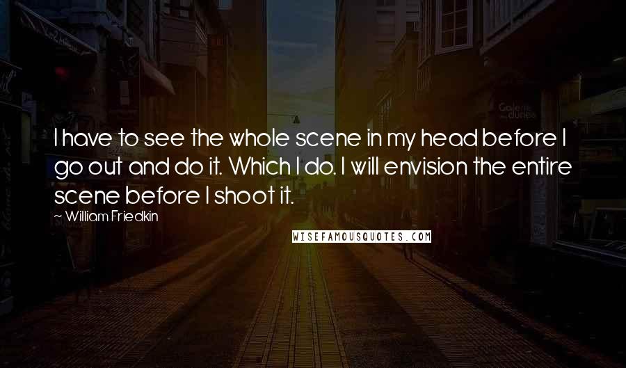 William Friedkin Quotes: I have to see the whole scene in my head before I go out and do it. Which I do. I will envision the entire scene before I shoot it.