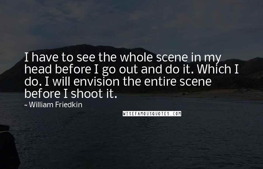 William Friedkin Quotes: I have to see the whole scene in my head before I go out and do it. Which I do. I will envision the entire scene before I shoot it.