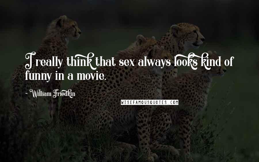 William Friedkin Quotes: I really think that sex always looks kind of funny in a movie.