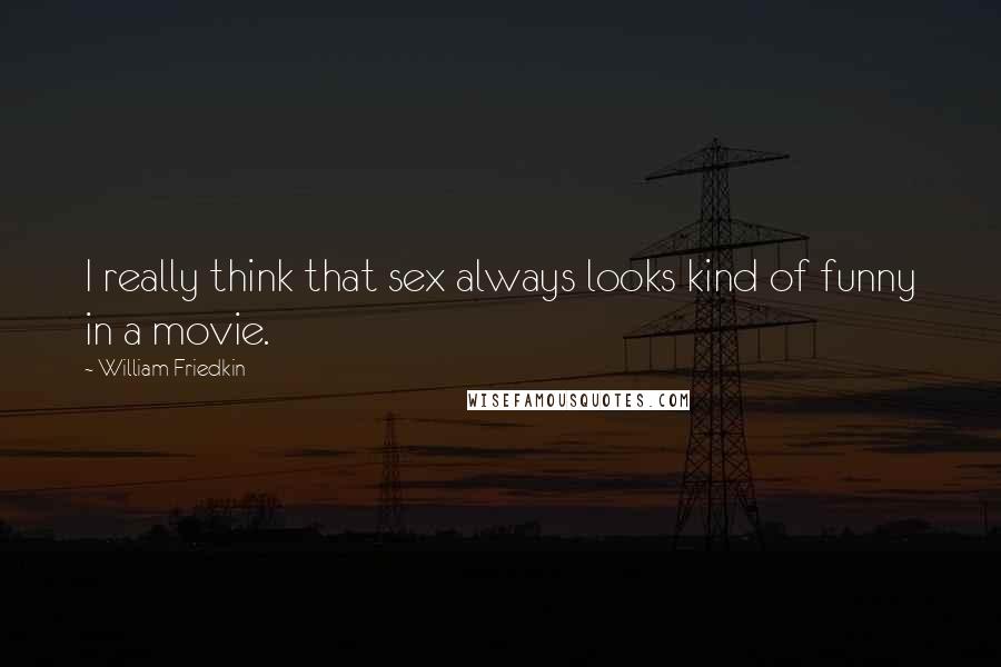 William Friedkin Quotes: I really think that sex always looks kind of funny in a movie.