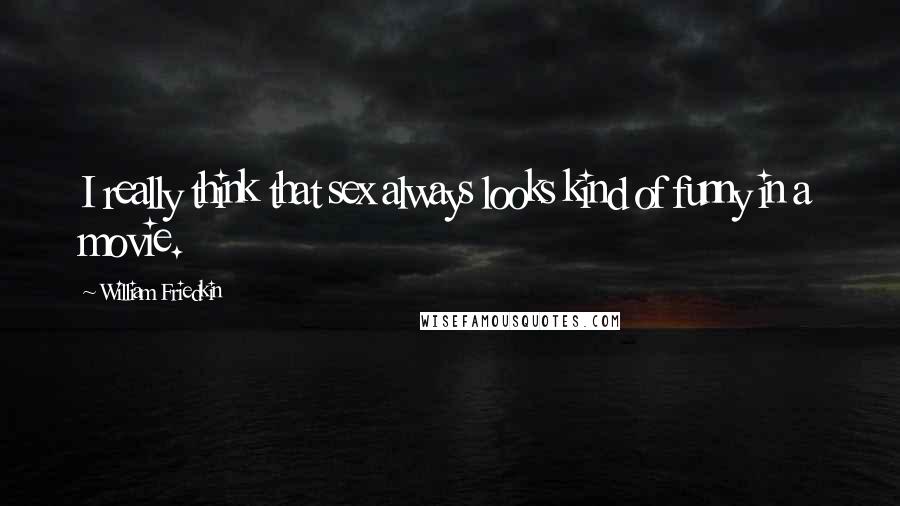 William Friedkin Quotes: I really think that sex always looks kind of funny in a movie.