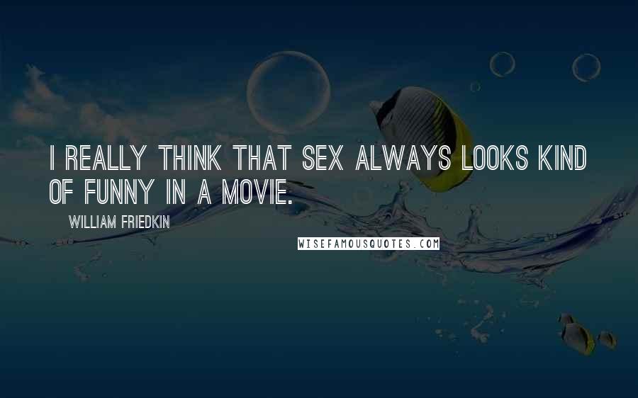 William Friedkin Quotes: I really think that sex always looks kind of funny in a movie.