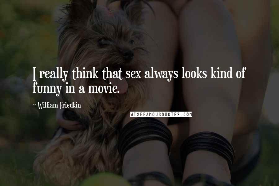 William Friedkin Quotes: I really think that sex always looks kind of funny in a movie.