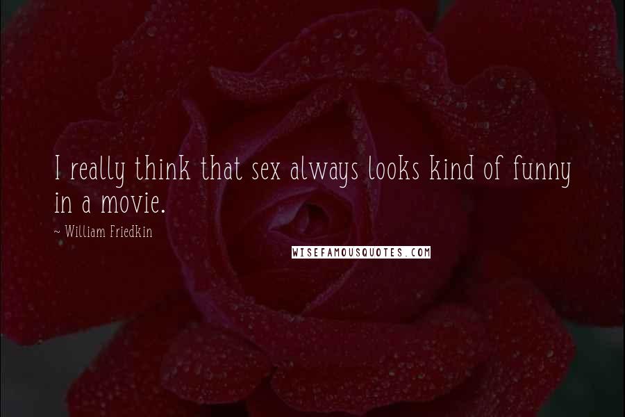 William Friedkin Quotes: I really think that sex always looks kind of funny in a movie.
