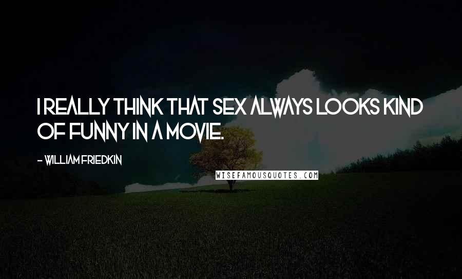 William Friedkin Quotes: I really think that sex always looks kind of funny in a movie.