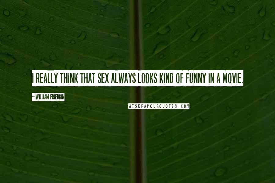 William Friedkin Quotes: I really think that sex always looks kind of funny in a movie.