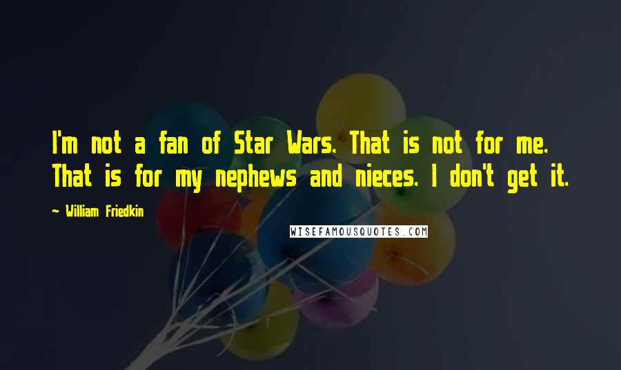 William Friedkin Quotes: I'm not a fan of Star Wars. That is not for me. That is for my nephews and nieces. I don't get it.