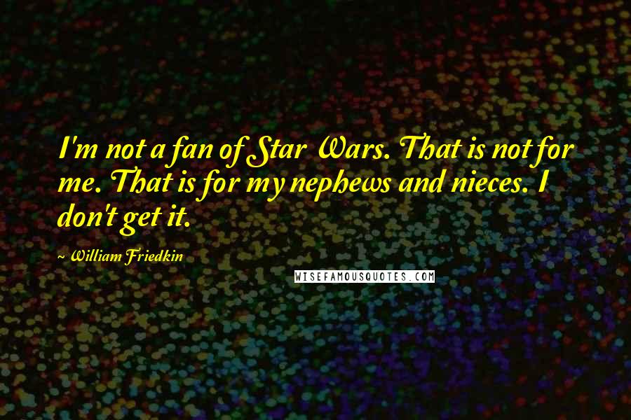 William Friedkin Quotes: I'm not a fan of Star Wars. That is not for me. That is for my nephews and nieces. I don't get it.