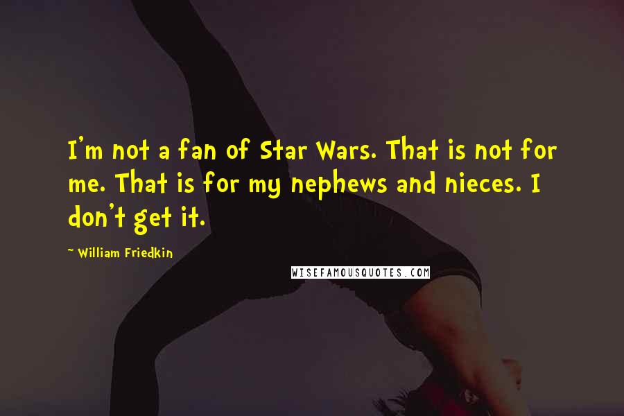 William Friedkin Quotes: I'm not a fan of Star Wars. That is not for me. That is for my nephews and nieces. I don't get it.