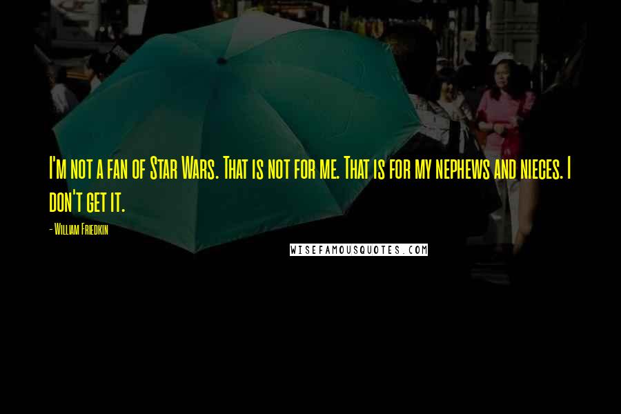 William Friedkin Quotes: I'm not a fan of Star Wars. That is not for me. That is for my nephews and nieces. I don't get it.