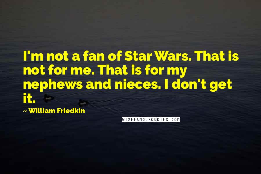 William Friedkin Quotes: I'm not a fan of Star Wars. That is not for me. That is for my nephews and nieces. I don't get it.
