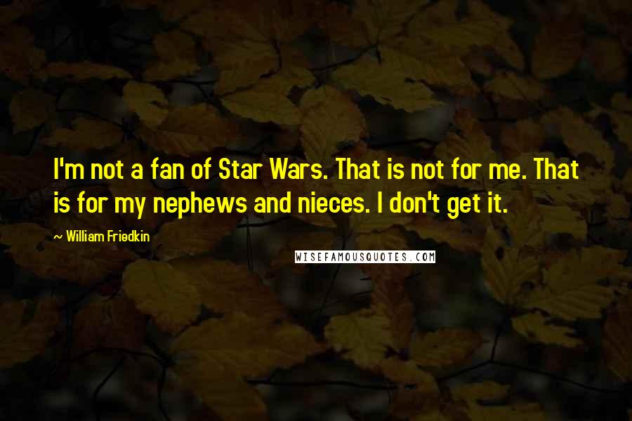 William Friedkin Quotes: I'm not a fan of Star Wars. That is not for me. That is for my nephews and nieces. I don't get it.