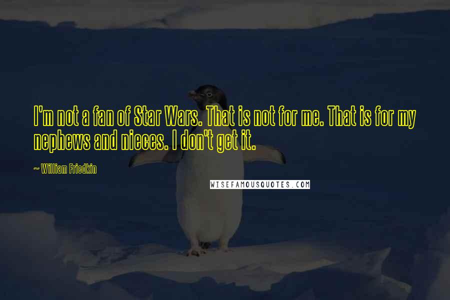 William Friedkin Quotes: I'm not a fan of Star Wars. That is not for me. That is for my nephews and nieces. I don't get it.