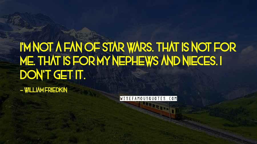 William Friedkin Quotes: I'm not a fan of Star Wars. That is not for me. That is for my nephews and nieces. I don't get it.