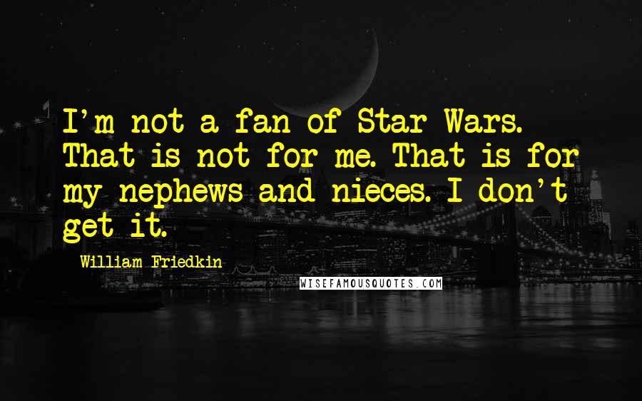 William Friedkin Quotes: I'm not a fan of Star Wars. That is not for me. That is for my nephews and nieces. I don't get it.