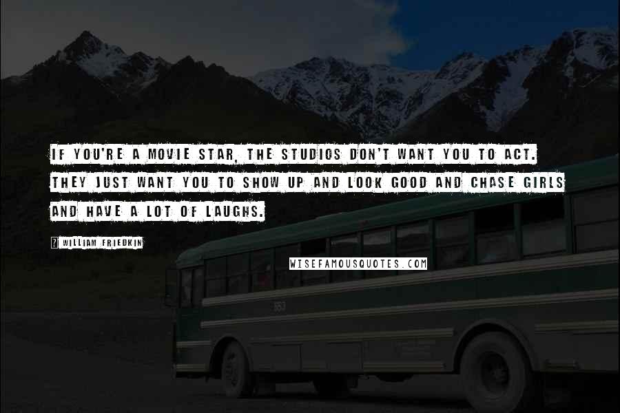 William Friedkin Quotes: If you're a movie star, the studios don't want you to act. They just want you to show up and look good and chase girls and have a lot of laughs.