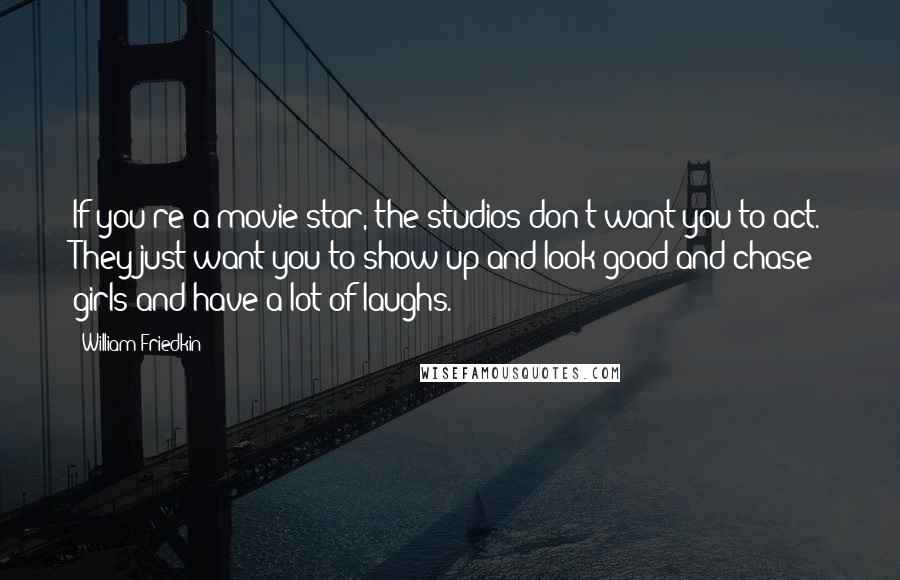 William Friedkin Quotes: If you're a movie star, the studios don't want you to act. They just want you to show up and look good and chase girls and have a lot of laughs.