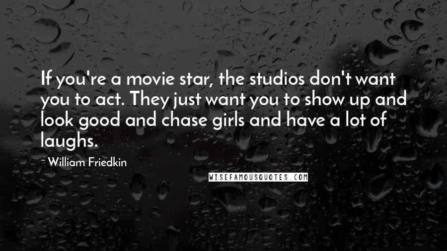 William Friedkin Quotes: If you're a movie star, the studios don't want you to act. They just want you to show up and look good and chase girls and have a lot of laughs.