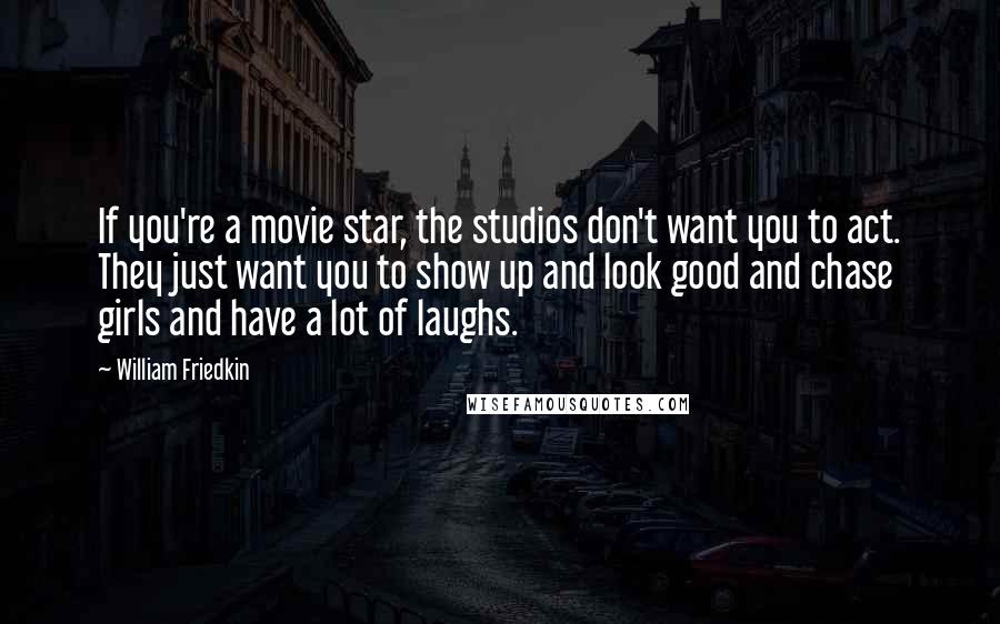 William Friedkin Quotes: If you're a movie star, the studios don't want you to act. They just want you to show up and look good and chase girls and have a lot of laughs.