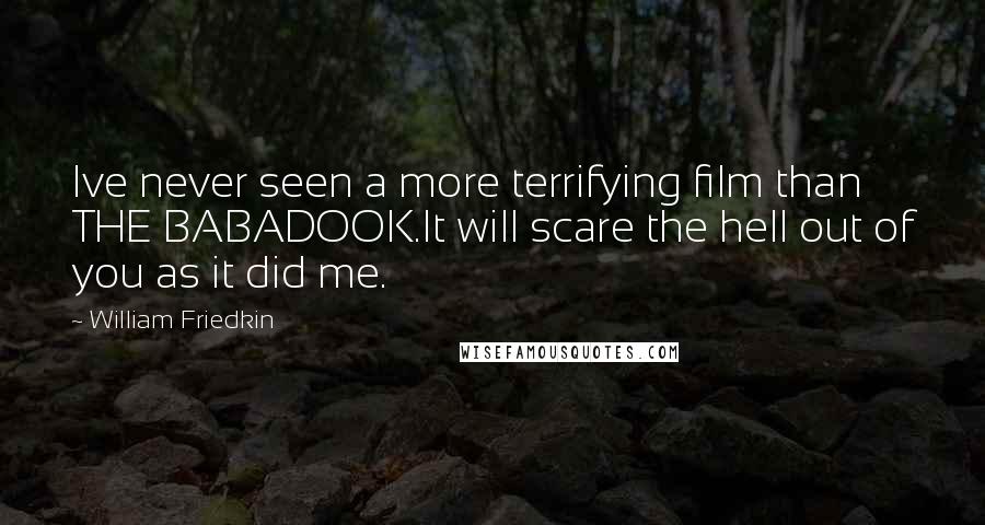 William Friedkin Quotes: Ive never seen a more terrifying film than THE BABADOOK.It will scare the hell out of you as it did me.