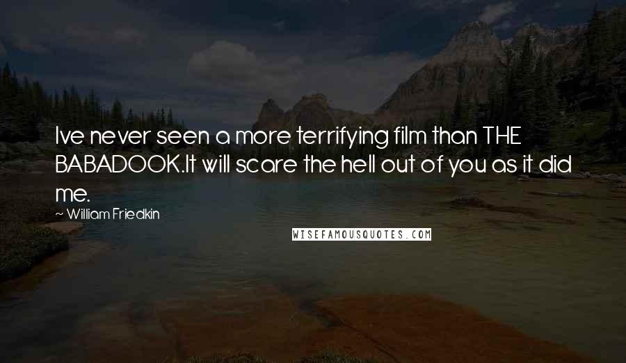 William Friedkin Quotes: Ive never seen a more terrifying film than THE BABADOOK.It will scare the hell out of you as it did me.