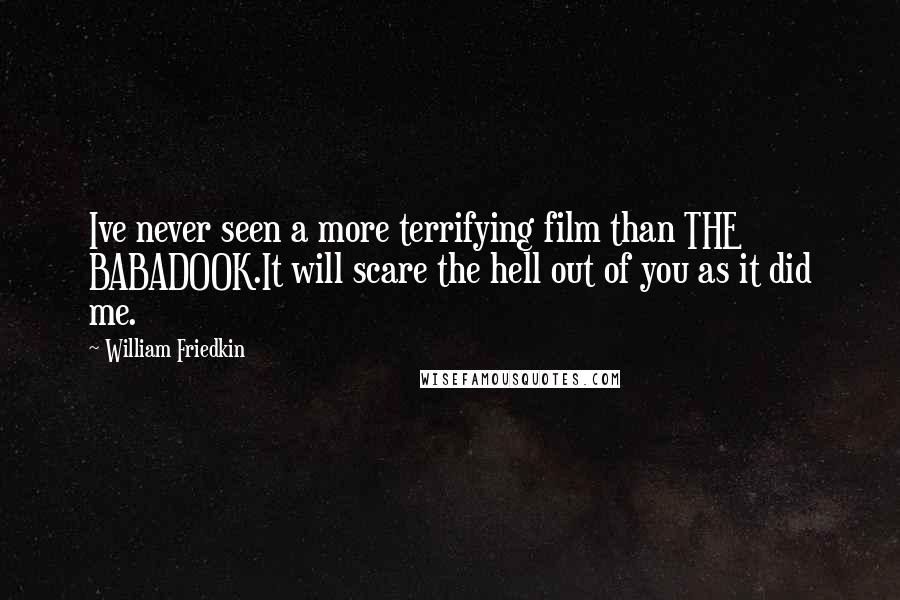 William Friedkin Quotes: Ive never seen a more terrifying film than THE BABADOOK.It will scare the hell out of you as it did me.