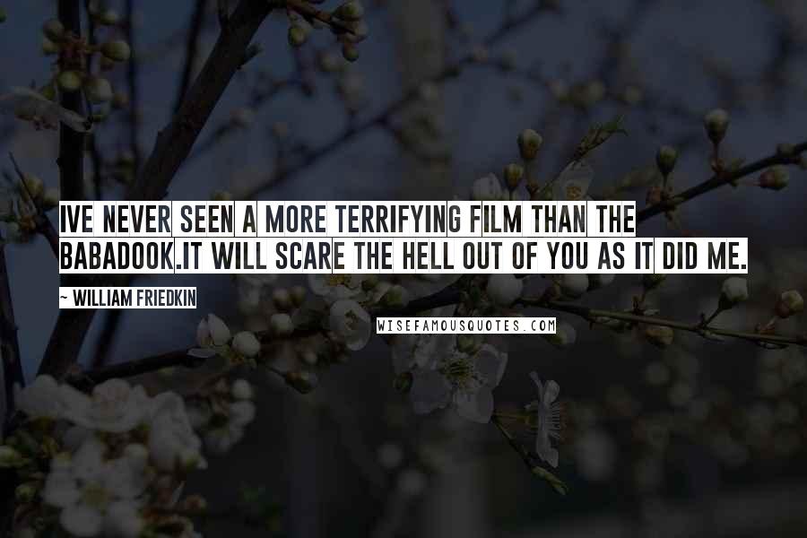 William Friedkin Quotes: Ive never seen a more terrifying film than THE BABADOOK.It will scare the hell out of you as it did me.