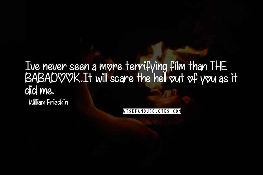 William Friedkin Quotes: Ive never seen a more terrifying film than THE BABADOOK.It will scare the hell out of you as it did me.