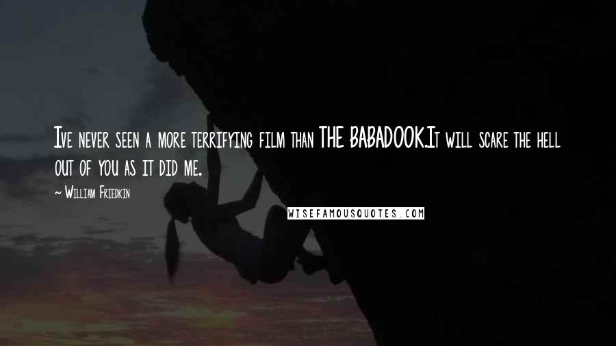 William Friedkin Quotes: Ive never seen a more terrifying film than THE BABADOOK.It will scare the hell out of you as it did me.