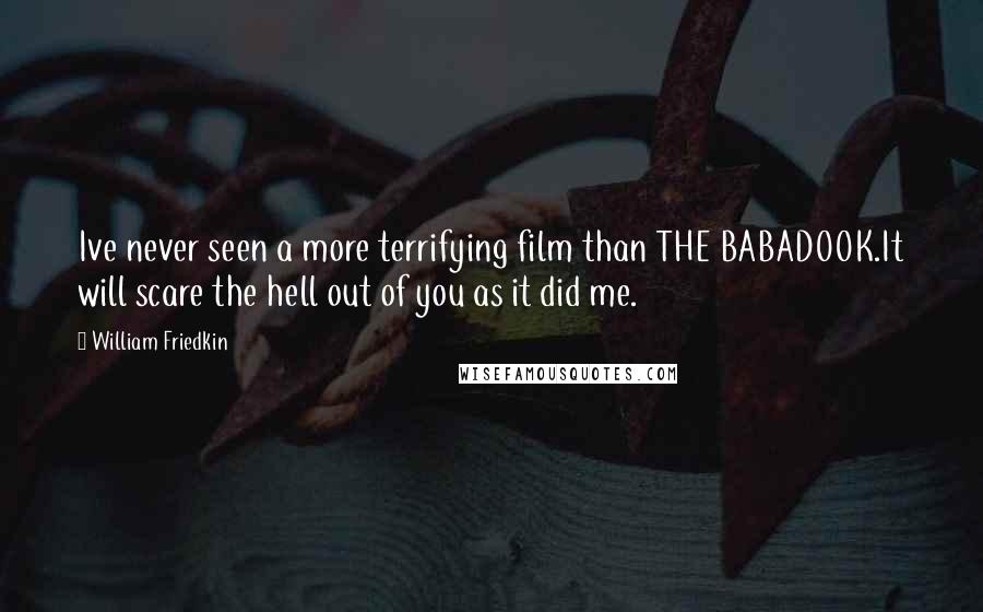 William Friedkin Quotes: Ive never seen a more terrifying film than THE BABADOOK.It will scare the hell out of you as it did me.