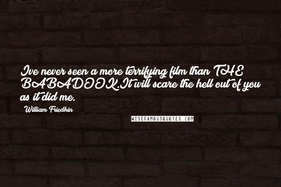 William Friedkin Quotes: Ive never seen a more terrifying film than THE BABADOOK.It will scare the hell out of you as it did me.