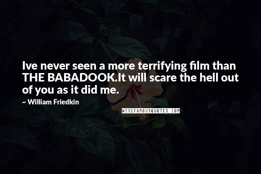 William Friedkin Quotes: Ive never seen a more terrifying film than THE BABADOOK.It will scare the hell out of you as it did me.