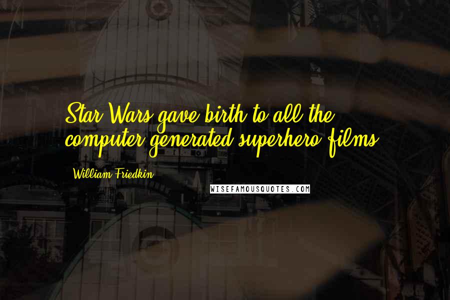 William Friedkin Quotes: Star Wars gave birth to all the computer-generated superhero films.