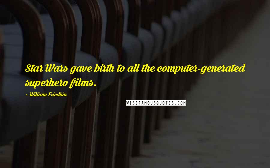 William Friedkin Quotes: Star Wars gave birth to all the computer-generated superhero films.